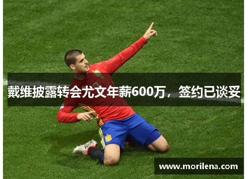 戴维披露转会尤文年薪600万，签约已谈妥