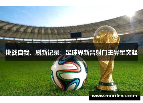 挑战自我、刷新记录：足球界新晋射门王异军突起